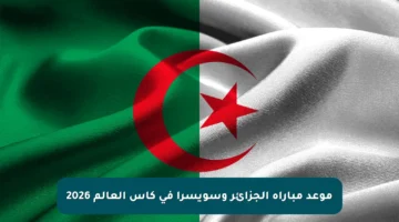 موعد مباراة الجزائر وسويسرا في كأس العالم 2026